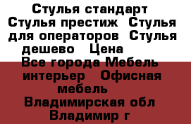 Стулья стандарт, Стулья престиж, Стулья для операторов, Стулья дешево › Цена ­ 450 - Все города Мебель, интерьер » Офисная мебель   . Владимирская обл.,Владимир г.